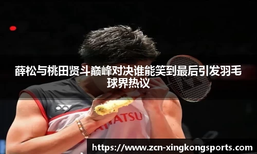 薛松与桃田贤斗巅峰对决谁能笑到最后引发羽毛球界热议