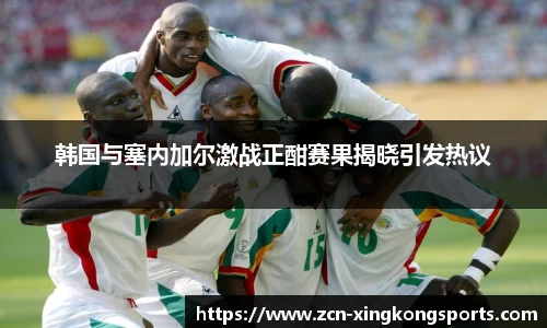 韩国与塞内加尔激战正酣赛果揭晓引发热议